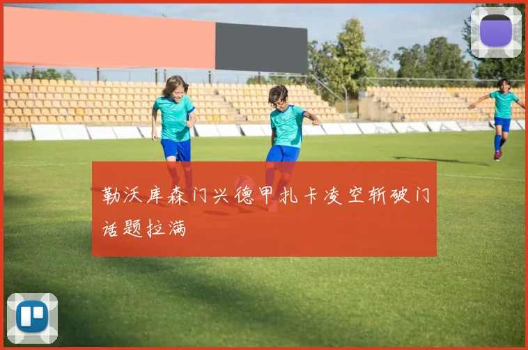 勒沃库森门兴德甲扎卡凌空斩破门话题拉满