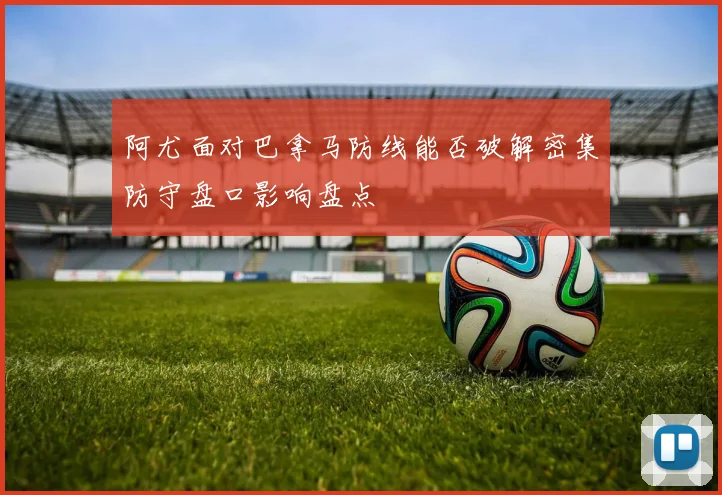 阿尤面对巴拿马防线能否破解密集防守盘口影响盘点