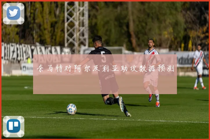 奈马特对阿尔及利亚助攻数据预测