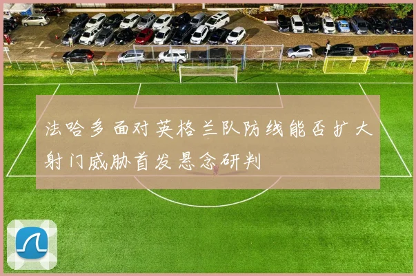 法哈多面对英格兰队防线能否扩大射门威胁首发悬念研判