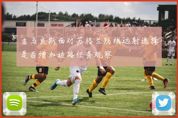 吉马良斯面对苏格兰防线远射选择是否增加边路任务观察