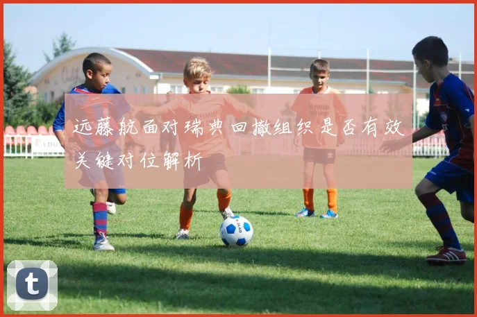 远藤航面对瑞典回撤组织是否有效关键对位解析