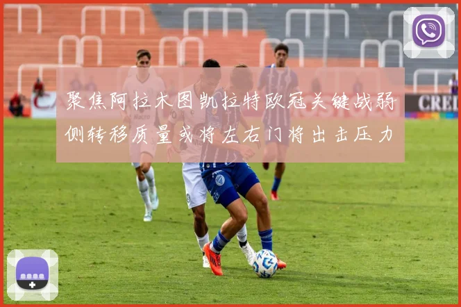 聚焦阿拉木图凯拉特欧冠关键战弱侧转移质量或将左右门将出击压力