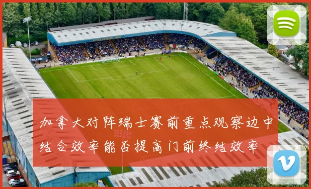 加拿大对阵瑞士赛前重点观察边中结合效率能否提高门前终结效率