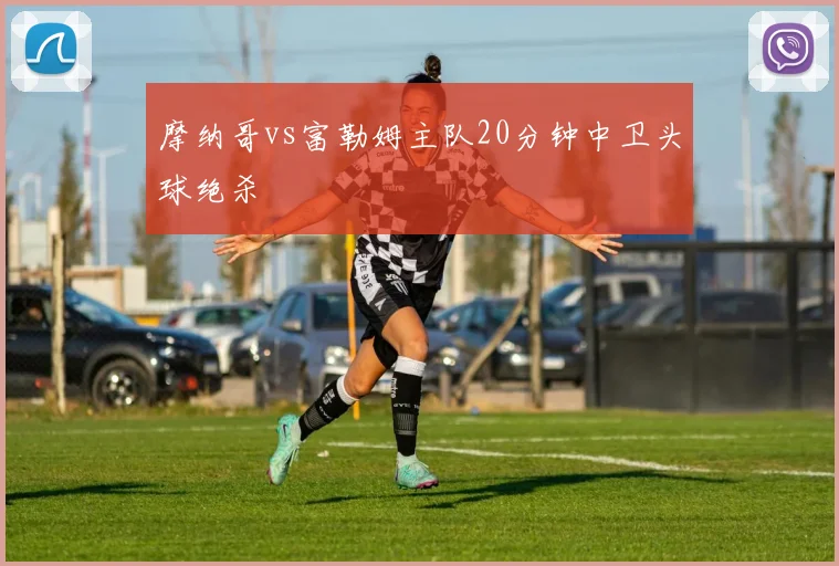 摩纳哥vs富勒姆主队20分钟中卫头球绝杀