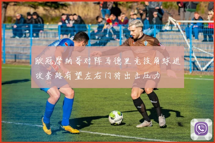 欧冠摩纳哥对阵马德里竞技角球进攻套路有望左右门将出击压力