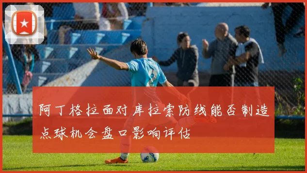 阿丁格拉面对库拉索防线能否制造点球机会盘口影响评估