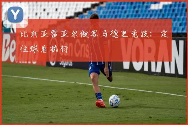比利亚雷亚尔做客马德里竞技：定位球看执行