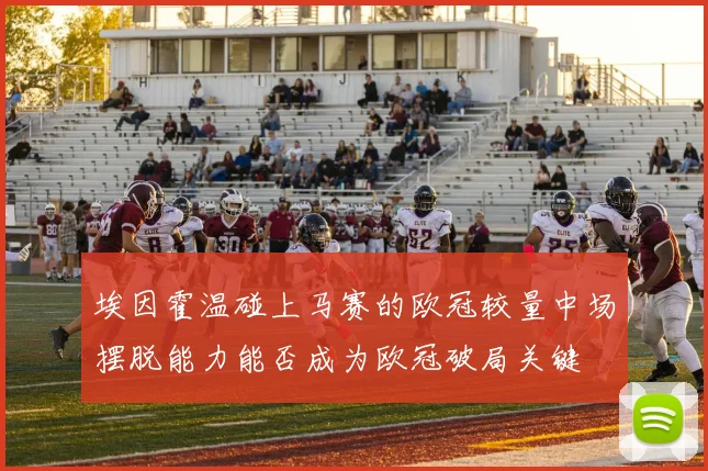 埃因霍温碰上马赛的欧冠较量中场摆脱能力能否成为欧冠破局关键