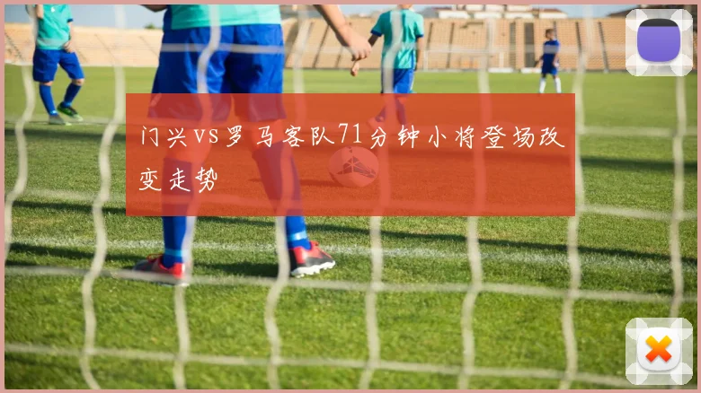门兴vs罗马客队71分钟小将登场改变走势