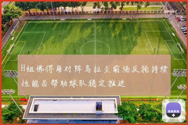 H组佛得角对阵乌拉圭前场反抢持续性能否帮助球队稳定推进