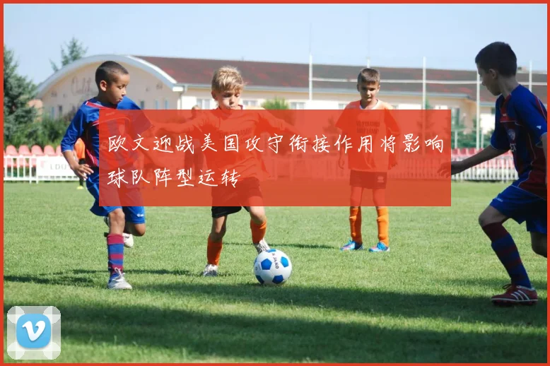 欧文迎战美国攻守衔接作用将影响球队阵型运转