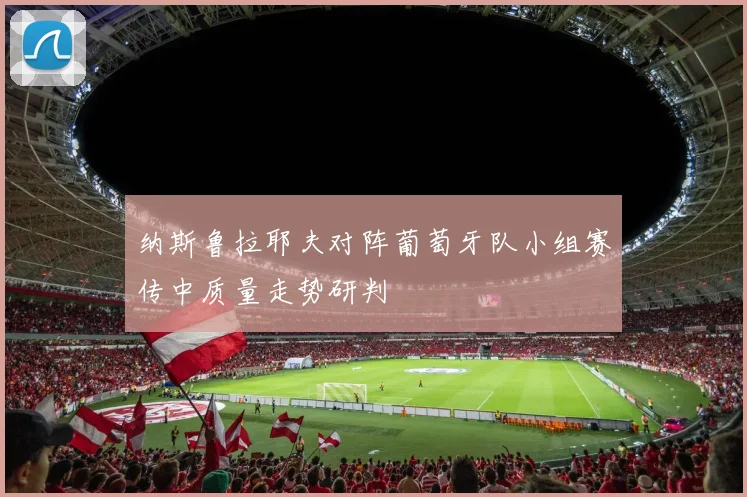 纳斯鲁拉耶夫对阵葡萄牙队小组赛传中质量走势研判