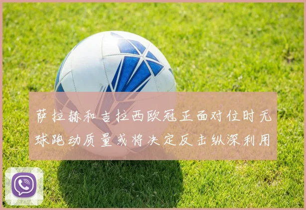 萨拉赫和吉拉西欧冠正面对位时无球跑动质量或将决定反击纵深利用
