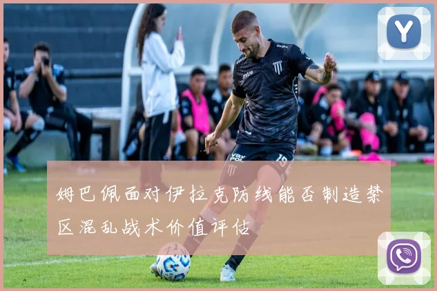 姆巴佩面对伊拉克防线能否制造禁区混乱战术价值评估