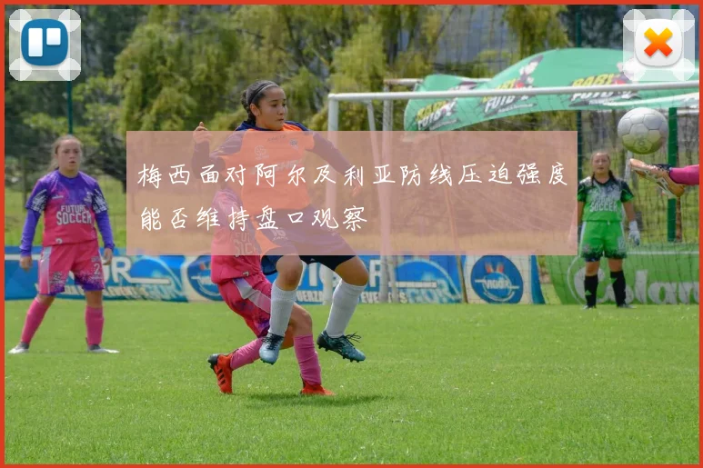 梅西面对阿尔及利亚防线压迫强度能否维持盘口观察