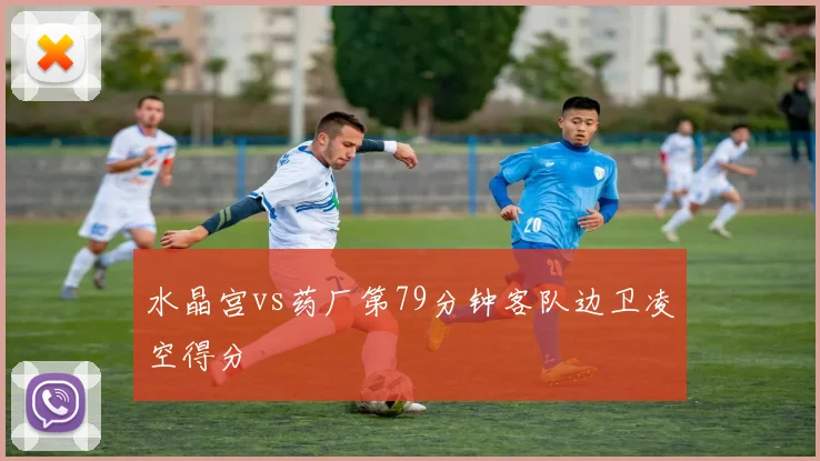 水晶宫vs药厂第79分钟客队边卫凌空得分