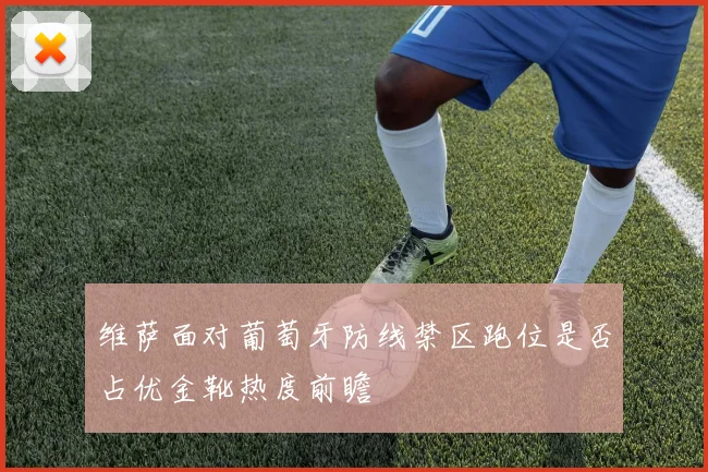 维萨面对葡萄牙防线禁区跑位是否占优金靴热度前瞻