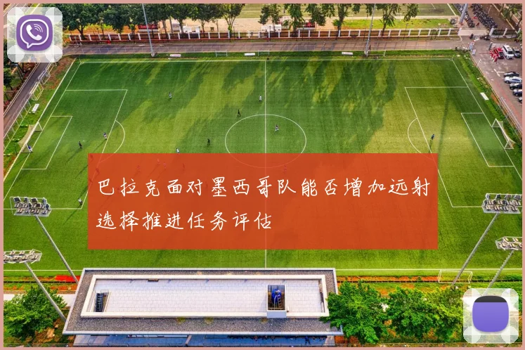 巴拉克面对墨西哥队能否增加远射选择推进任务评估
