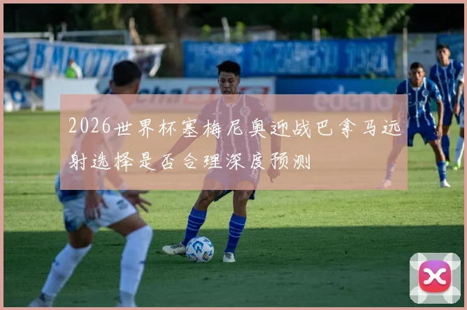 2026世界杯塞梅尼奥迎战巴拿马远射选择是否合理深度预测