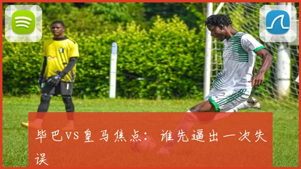 毕巴vs皇马焦点:谁先逼出一次失误