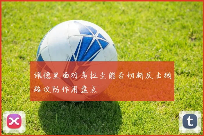 佩德里面对乌拉圭能否切断反击线路攻防作用盘点
