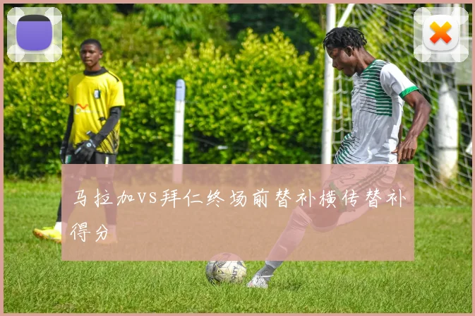 马拉加vs拜仁终场前替补横传替补得分