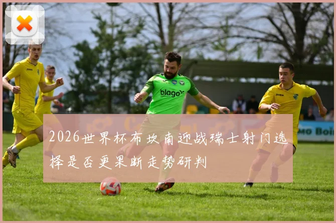 2026世界杯布坎南迎战瑞士射门选择是否更果断走势研判