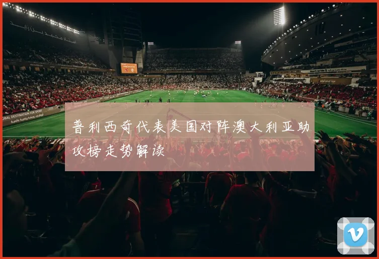 普利西奇代表美国对阵澳大利亚助攻榜走势解读