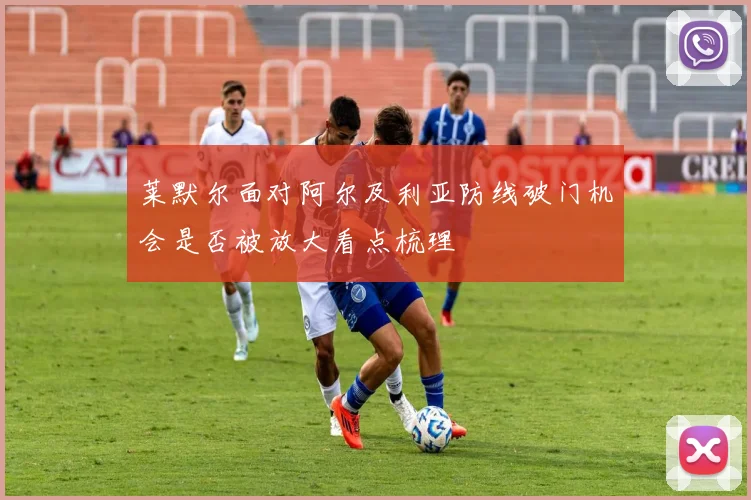 莱默尔面对阿尔及利亚防线破门机会是否被放大看点梳理