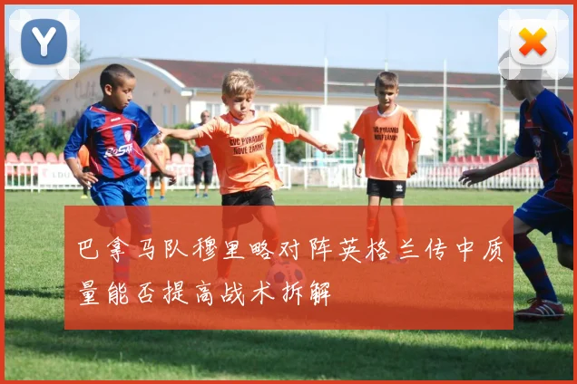 巴拿马队穆里略对阵英格兰传中质量能否提高战术拆解