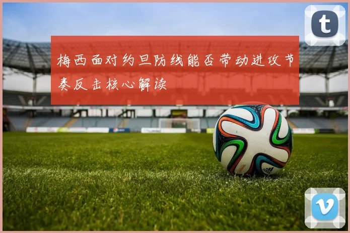 梅西面对约旦防线能否带动进攻节奏反击核心解读