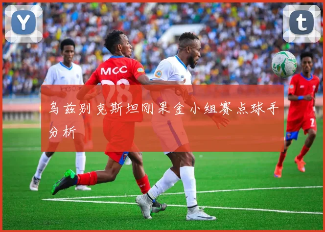 乌兹别克斯坦刚果金小组赛点球手分析