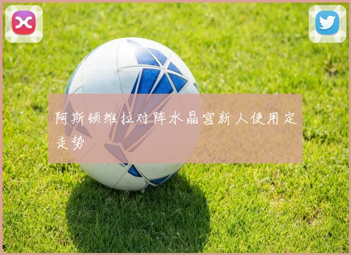 阿斯顿维拉对阵水晶宫新人使用定走势
