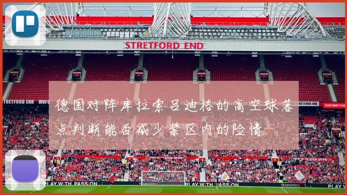 德国对阵库拉索吕迪格的高空球落点判断能否减少禁区内的险情