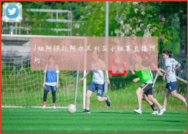 J组阿根廷阿尔及利亚小组赛直播预约