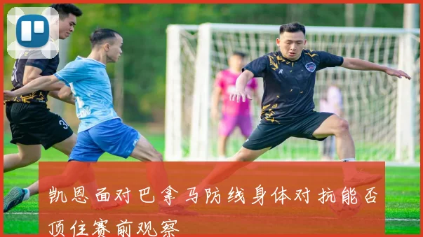 凯恩面对巴拿马防线身体对抗能否顶住赛前观察