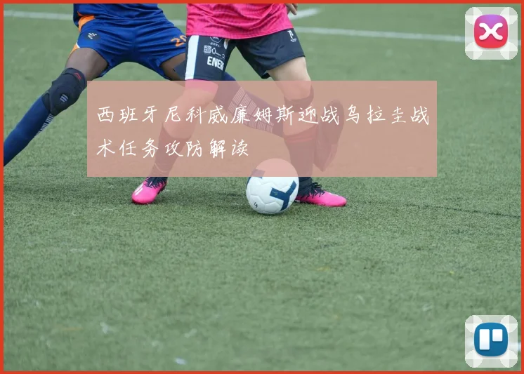 西班牙尼科威廉姆斯迎战乌拉圭战术任务攻防解读
