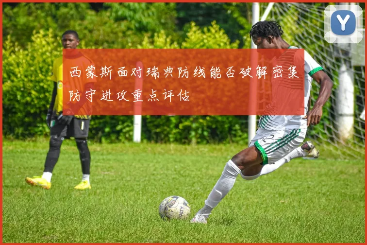 西蒙斯面对瑞典防线能否破解密集防守进攻重点评估