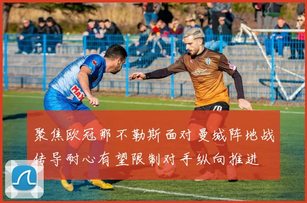 聚焦欧冠那不勒斯面对曼城阵地战传导耐心有望限制对手纵向推进
