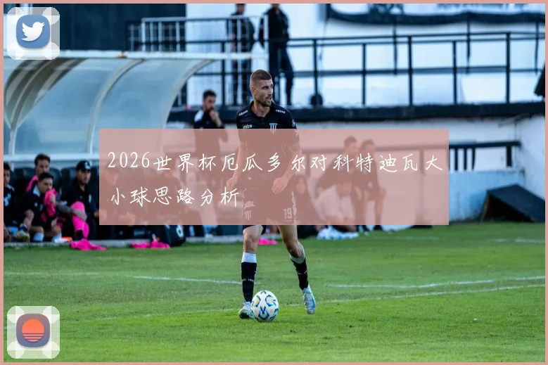 2026世界杯厄瓜多尔对科特迪瓦大小球思路分析