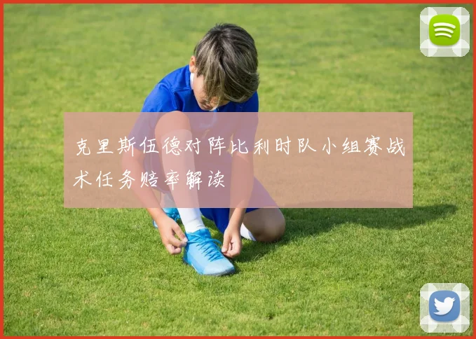 克里斯伍德对阵比利时队小组赛战术任务赔率解读