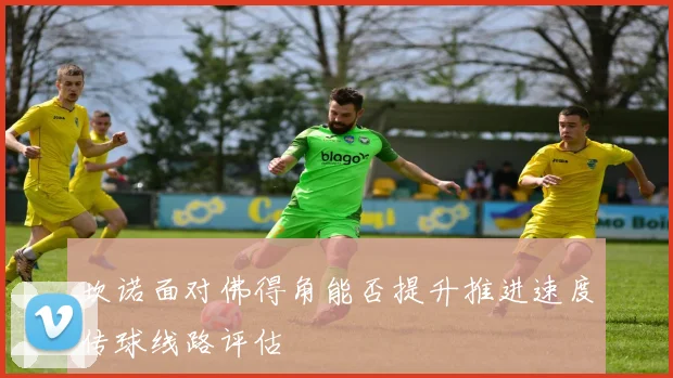 坎诺面对佛得角能否提升推进速度传球线路评估