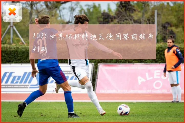 2026世界杯科特迪瓦德国赛前赔率判断