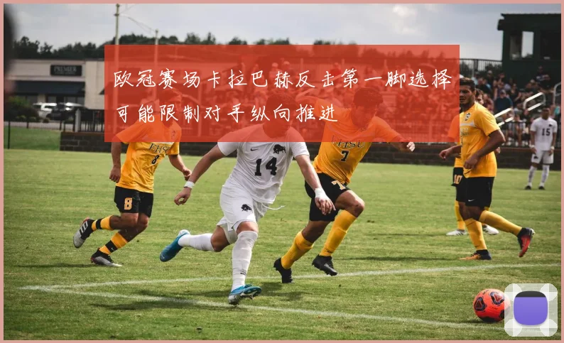 欧冠赛场卡拉巴赫反击第一脚选择可能限制对手纵向推进