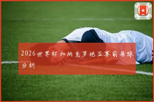 2026世界杯加纳克罗地亚赛前角球分析