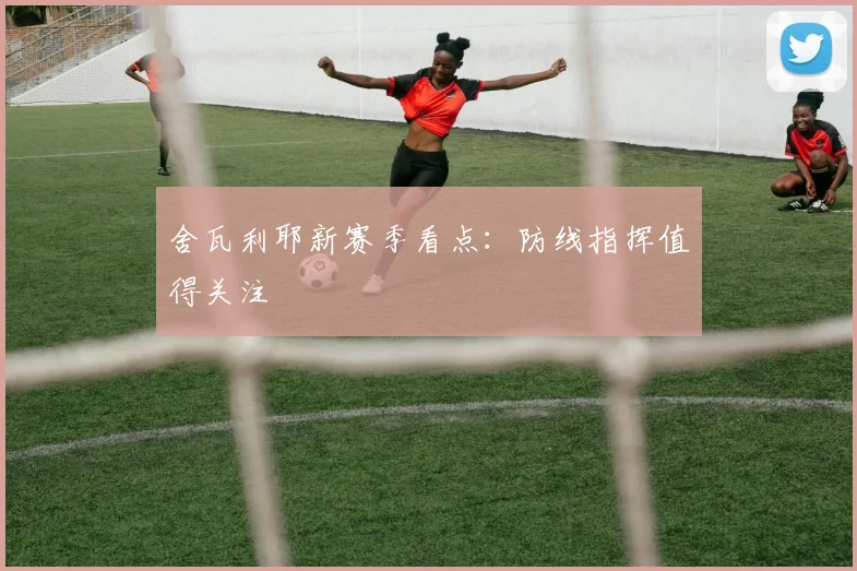 舍瓦利耶新赛季看点：防线指挥值得关注