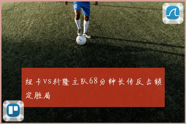 纽卡vs科隆主队68分钟长传反击锁定胜局
