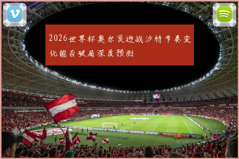 2026世界杯奥尔莫迎战沙特节奏变化能否破局深度预测