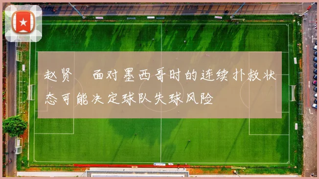 赵贤祐面对墨西哥时的连续扑救状态可能决定球队失球风险